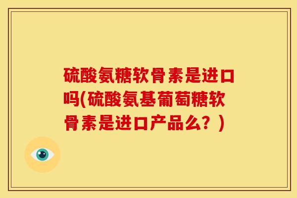 硫酸氨糖软骨素是进口吗(硫酸氨基葡萄糖软骨素是进口产品么?) 硫酸氨糖软骨素是进口吗(硫酸氨基葡萄糖软骨素是进口产品么?)
