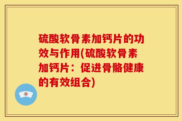 硫酸软骨素加钙片的功效与作用(硫酸软骨素加钙片：促进骨骼健康的有效组合)