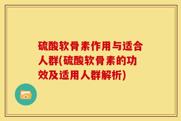 硫酸软骨素作用与适合人群(硫酸软骨素的功效及适用人群解析)