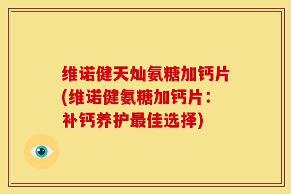维诺健天灿氨糖加钙片(维诺健氨糖加钙片:补钙养护佳选择) 维诺健天灿氨糖加钙片(维诺健氨糖加钙片:补钙养护佳选择)