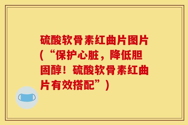 硫酸软骨素红曲片图片(“保护，降低！硫酸软骨素红曲片有效搭配”)