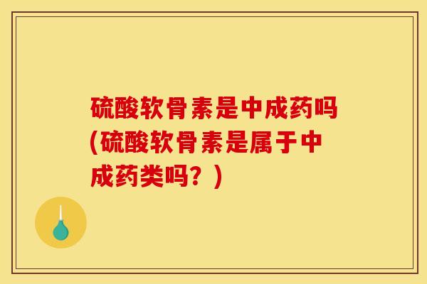 硫酸软骨素是中成药吗(硫酸软骨素是属于中成药类吗？)