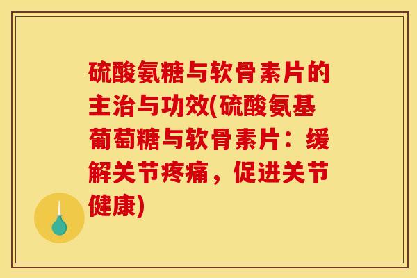 硫酸氨糖与软骨素片的主与功效(硫酸氨基葡萄糖与软骨素片：缓解关节，促进关节健康)