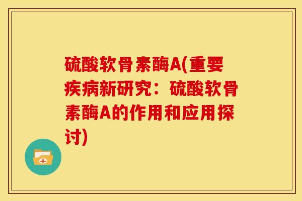 硫酸软骨素酶A(重要新研究:硫酸软骨素酶A的作用和应用探讨) 硫酸软骨素酶A(重要新研究:硫酸软骨素酶A的作用和应用探讨)
