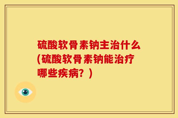硫酸软骨素钠主什么(硫酸软骨素钠能哪些?) 硫酸软骨素钠主什么(硫酸软骨素钠能哪些?)