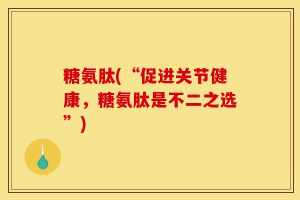 糖氨肽(“促进关节健康，糖氨肽是不二之选”)