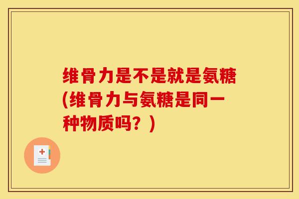 维骨力是不是就是氨糖(维骨力与氨糖是同一种物质吗？)