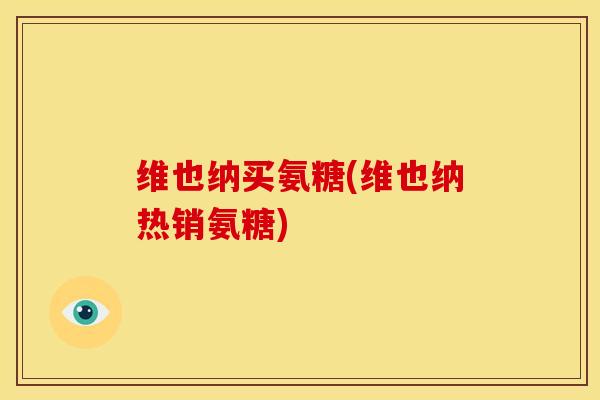 维也纳买氨糖(维也纳热销氨糖) 维也纳买氨糖(维也纳热销氨糖)
