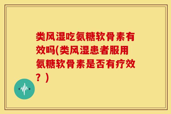 类吃氨糖软骨素有效吗(类患者服用氨糖软骨素是否有疗效？)