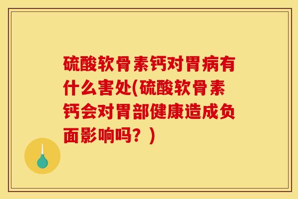 硫酸软骨素钙对胃有什么害处(硫酸软骨素钙会对胃部健康造成负面影响吗?) 硫酸软骨素钙对胃有什么害处(硫酸软骨素钙会对胃部健康造成负面影响吗?)
