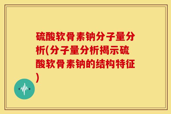 硫酸软骨素钠分子量分析(分子量分析揭示硫酸软骨素钠的结构特征)