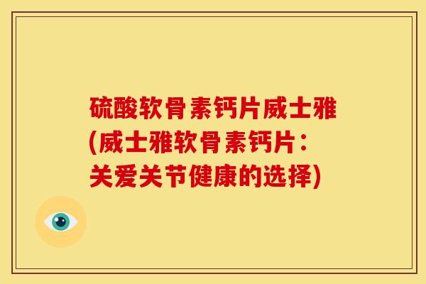 硫酸软骨素钙片威士雅(威士雅软骨素钙片:关爱关节健康的选择) 硫酸软骨素钙片威士雅(威士雅软骨素钙片:关爱关节健康的选择)