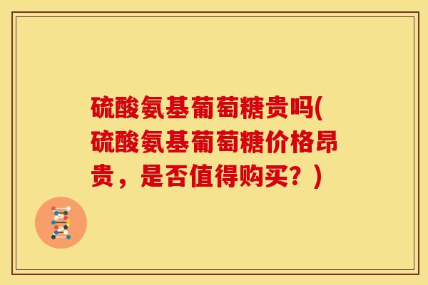 硫酸氨基葡萄糖贵吗(硫酸氨基葡萄糖价格昂贵，是否值得购买？)