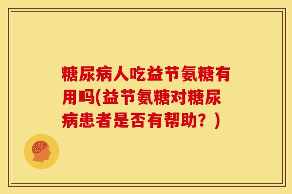 人吃益节氨糖有用吗(益节氨糖对患者是否有帮助?) 人吃益节氨糖有用吗(益节氨糖对患者是否有帮助?)