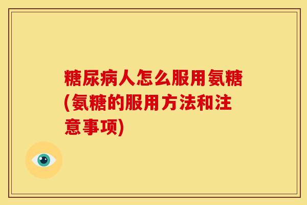 人怎么服用氨糖(氨糖的服用方法和注意事项)