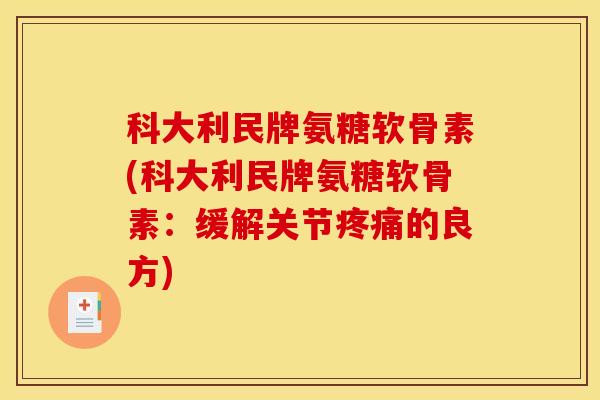 科大利民牌氨糖软骨素(科大利民牌氨糖软骨素：缓解关节的良方)