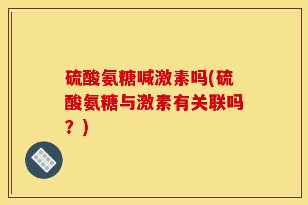 硫酸氨糖喊激素吗(硫酸氨糖与激素有关联吗？)
