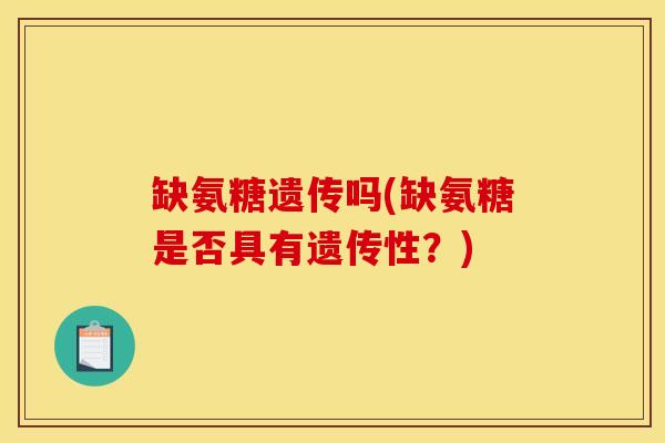 缺氨糖遗传吗(缺氨糖是否具有遗传性?) 缺氨糖遗传吗(缺氨糖是否具有遗传性?)