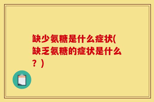 缺少氨糖是什么症状(缺乏氨糖的症状是什么?) 缺少氨糖是什么症状(缺乏氨糖的症状是什么?)