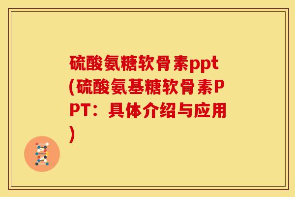 硫酸氨糖软骨素ppt(硫酸氨基糖软骨素PPT:具体介绍与应用) 硫酸氨糖软骨素ppt(硫酸氨基糖软骨素PPT:具体介绍与应用)