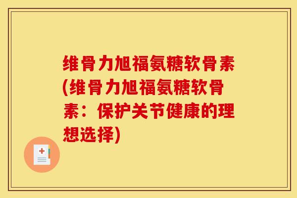 维骨力旭福氨糖软骨素(维骨力旭福氨糖软骨素:保护关节健康的理想选择) 维骨力旭福氨糖软骨素(维骨力旭福氨糖软骨素:保护关节健康的理想选择)