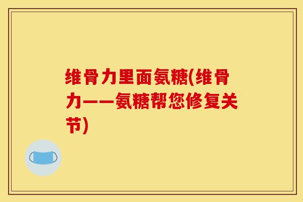 维骨力里面氨糖(维骨力——氨糖帮您修复关节) 维骨力里面氨糖(维骨力——氨糖帮您修复关节)