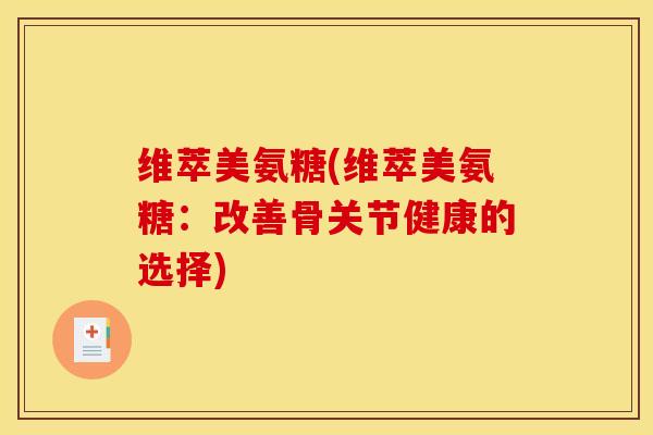 维萃美氨糖(维萃美氨糖:改善骨关节健康的选择) 维萃美氨糖(维萃美氨糖:改善骨关节健康的选择)