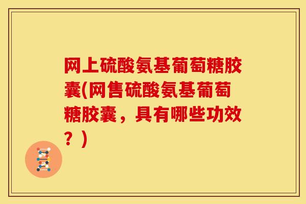 网上硫酸氨基葡萄糖胶囊(网售硫酸氨基葡萄糖胶囊,具有哪些功效?) 网上硫酸氨基葡萄糖胶囊(网售硫酸氨基葡萄糖胶囊,具有哪些功效?)