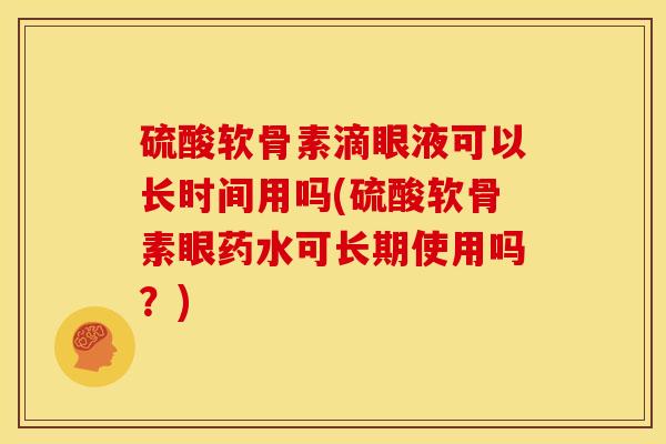 硫酸软骨素滴眼液可以长时间用吗(硫酸软骨素眼药水可长期使用吗?) 硫酸软骨素滴眼液可以长时间用吗(硫酸软骨素眼药水可长期使用吗?)