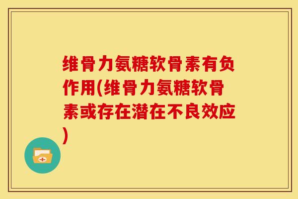 维骨力氨糖软骨素有负作用(维骨力氨糖软骨素或存在潜在不良效应) 维骨力氨糖软骨素有负作用(维骨力氨糖软骨素或存在潜在不良效应)