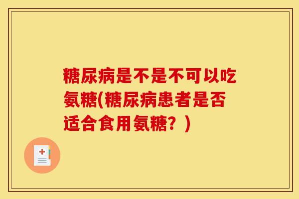 是不是不可以吃氨糖(患者是否适合食用氨糖?) 是不是不可以吃氨糖(患者是否适合食用氨糖?)