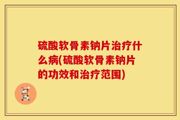 硫酸软骨素钠片什么(硫酸软骨素钠片的功效和范围) 硫酸软骨素钠片什么(硫酸软骨素钠片的功效和范围)