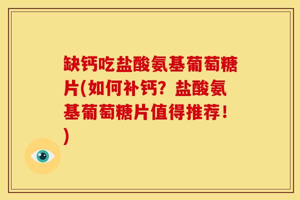缺钙吃盐酸氨基葡萄糖片(如何补钙?盐酸氨基葡萄糖片值得推荐!) 缺钙吃盐酸氨基葡萄糖片(如何补钙?盐酸氨基葡萄糖片值得推荐!)
