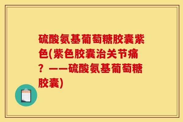 硫酸氨基葡萄糖胶囊紫色(紫色胶囊关节痛?——硫酸氨基葡萄糖胶囊) 硫酸氨基葡萄糖胶囊紫色(紫色胶囊关节痛?——硫酸氨基葡萄糖胶囊)