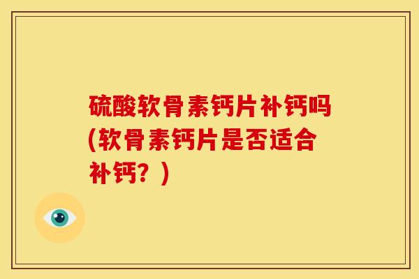 硫酸软骨素钙片补钙吗(软骨素钙片是否适合补钙？)