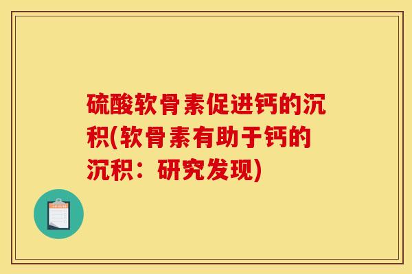 硫酸软骨素促进钙的沉积(软骨素有助于钙的沉积:研究发现) 硫酸软骨素促进钙的沉积(软骨素有助于钙的沉积:研究发现)