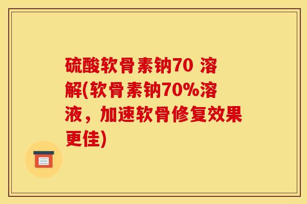 硫酸软骨素钠70 溶解(软骨素钠70%溶液，加速软骨修复效果更佳)