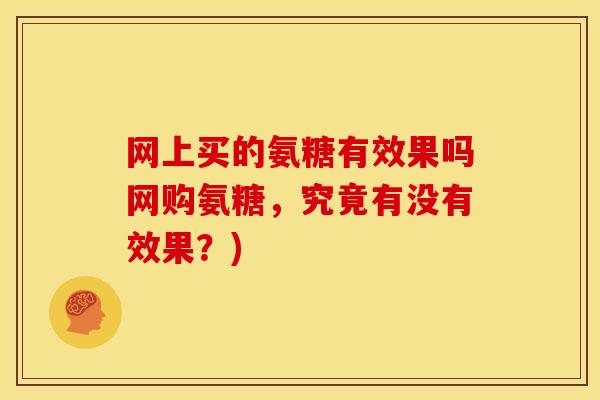 网上买的氨糖有效果吗网购氨糖,究竟有没有效果?) 网上买的氨糖有效果吗网购氨糖,究竟有没有效果?)