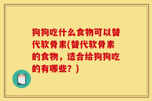 狗狗吃什么食物可以替代软骨素(替代软骨素的食物,适合给狗狗吃的有哪些?) 狗狗吃什么食物可以替代软骨素(替代软骨素的食物,适合给狗狗吃的有哪些?)
