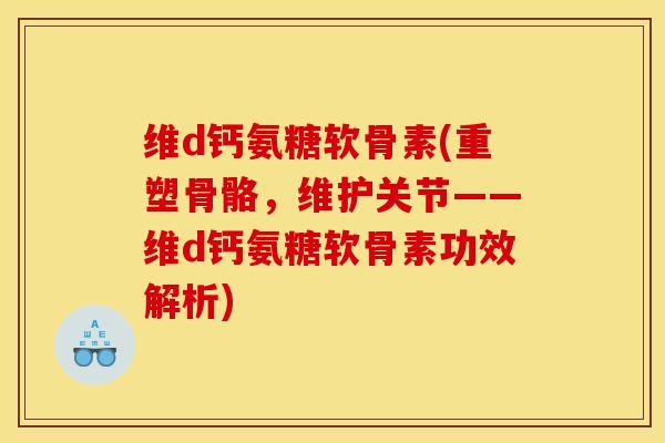 维d钙氨糖软骨素(重塑骨骼,维护关节——维d钙氨糖软骨素功效解析) 维d钙氨糖软骨素(重塑骨骼,维护关节——维d钙氨糖软骨素功效解析)