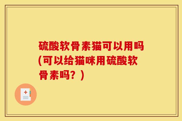 硫酸软骨素猫可以用吗(可以给猫咪用硫酸软骨素吗?) 硫酸软骨素猫可以用吗(可以给猫咪用硫酸软骨素吗?)