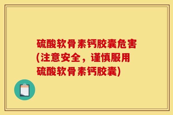 硫酸软骨素钙胶囊危害(注意安全，谨慎服用硫酸软骨素钙胶囊)
