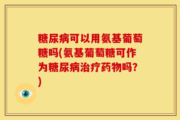 可以用氨基葡萄糖吗(氨基葡萄糖可作为吗?) 可以用氨基葡萄糖吗(氨基葡萄糖可作为吗?)