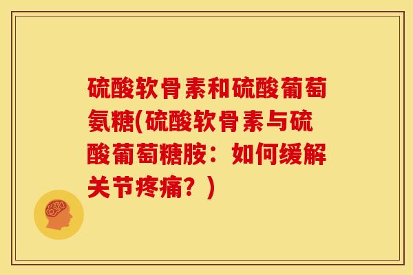 硫酸软骨素和硫酸葡萄氨糖(硫酸软骨素与硫酸葡萄糖胺：如何缓解关节？)