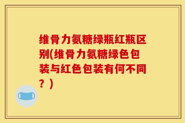 维骨力氨糖绿瓶红瓶区别(维骨力氨糖绿色包装与红色包装有何不同?) 维骨力氨糖绿瓶红瓶区别(维骨力氨糖绿色包装与红色包装有何不同?)