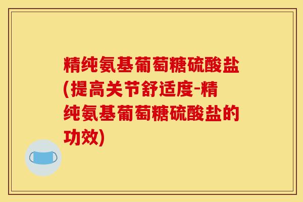精纯氨基葡萄糖硫酸盐(提高关节舒适度-精纯氨基葡萄糖硫酸盐的功效) 精纯氨基葡萄糖硫酸盐(提高关节舒适度-精纯氨基葡萄糖硫酸盐的功效)