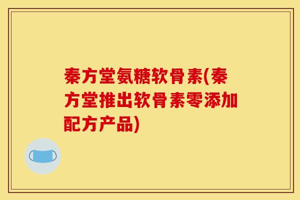 秦方堂氨糖软骨素(秦方堂推出软骨素零添加配方产品) 秦方堂氨糖软骨素(秦方堂推出软骨素零添加配方产品)