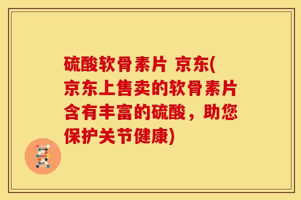 硫酸软骨素片 京东(京东上售卖的软骨素片含有丰富的硫酸，助您保护关节健康)