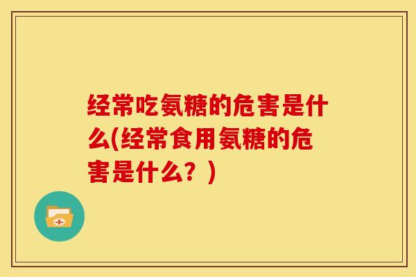 经常吃氨糖的危害是什么(经常食用氨糖的危害是什么？)