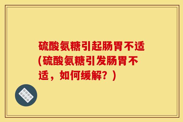 硫酸氨糖引起肠胃不适(硫酸氨糖引发肠胃不适，如何缓解？)
